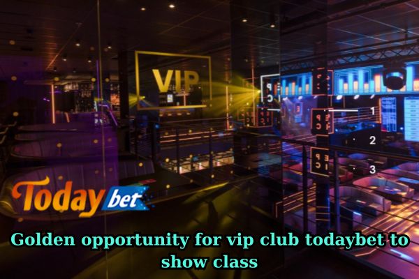 Golden opportunity for vip club todaybet to show class